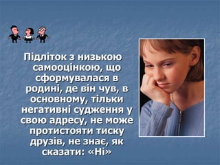 Підліток з низькою
самооцінкою, що
сформувалася в
родині, де він чув, в
основному, тільки
негативні судження у
свою адресу...