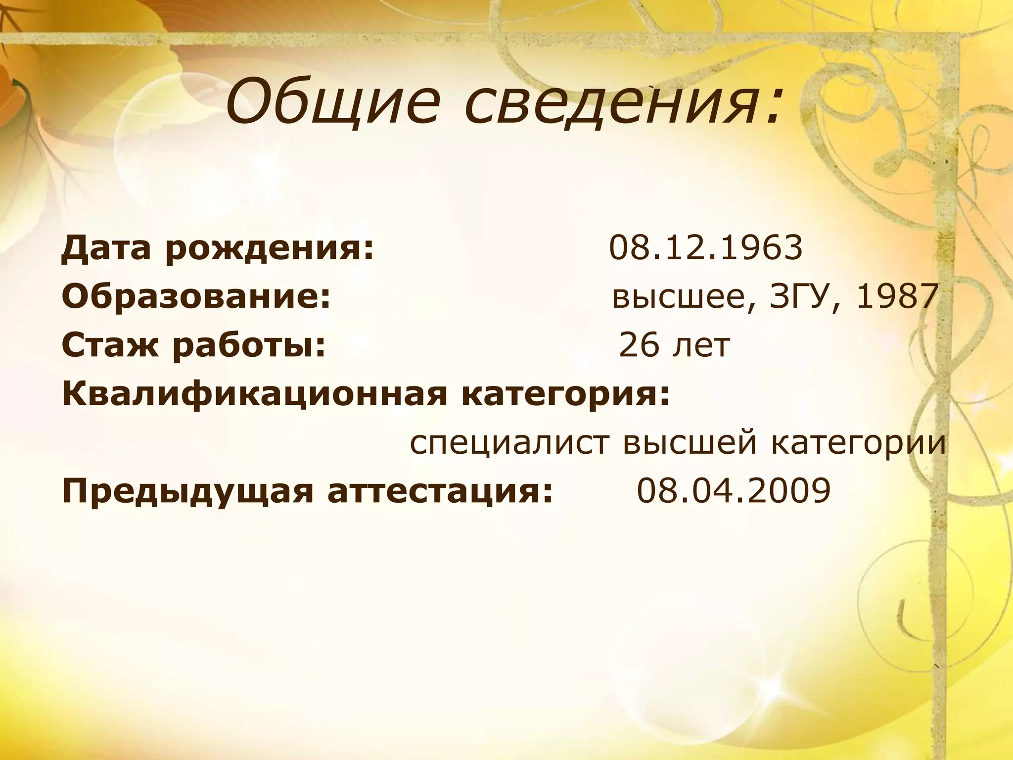 Общие сведения:
Дата рождения: 08.12.1963
Образование: высшее, ЗГУ, 1987
Стаж работы: 26 лет
Квалификационная категория:
специалист высшей категории
Предыдущая аттестация: 08.04.2009
 