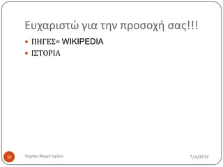 Ευχαριςτώ για την προςοχή ςασ!!!
7/4/2014Σαχςην Μεμετ ογλου10
 ΠΗΓΕ΢= WIKIPEDIA
 Ι΢ΣΟΡΙΑ
 