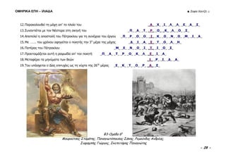 ΟΜΗΡΙΚΑ ΕΠΗ – ΙΛΙΑΔΑ ☻ Σοφία Χαντζή ☺
B3-Ομάδα 6η
Μουρούτσος Σταμάτης, Παναγιωτόπουλος Σάκης, Ρεμούνδος Ανδρέας,
Σιαραμπής Γιώργος, Σκεπετάρης Παναγιώτης
- 28 -
12.Παρακολουθεί τη μάχη απ’ το πλοίο του _Α_ _Χ_ _Ι_ _Λ_ _Λ_ _Ε_ _Α_ _Σ_
13.Συναντιέται με τον Νέστορα στη σκηνή του _Π_ _Α_ _Τ_ _Ρ_ _Ο_ _Κ_ _Λ_ _Ο_ _Σ_
14.Αποτελεί η αποστολή του Πάτροκλου για τη συνέχεια του έργου _Π_ _Ρ_ _Ο_ _Ο_ _Ι_ _Κ_ _Ο_ _Ν_ _Ο_ _Μ_ _Ι_ _Α_
15.Με ……. του χρόνου αφηγείται ο ποιητής την 3η
μέρα της μάχης _Δ_ _Ι_ _Α_ _Σ_ _Τ_ _Ο_ _Λ_ _Η_
16.Πατέρας του Πάτροκλου _Μ_ _Ε_ _Ν_ _Ο_ _Ι_ _Τ_ _Ι_ _Ο_ _Σ_
17.Προετοιμάζεται αυτή η ραψωδία απ’ τον ποιητή _Π_ _Α_ _Τ_ _Ρ_ _Ο_ _Κ_ _Λ_ _Ε_ _Ι_ _Α_
18.Μεταφέρει τα μηνύματα των θεών _Ι_ _Ρ_ _Ι_ _Δ_ _Α_
19.Του υπόσχεται ο Δίας επιτυχίες ως τη νύχτα της 26ης
μέρας _Ε_ _Κ_ _Τ_ _Ο_ _Ρ_ _Α_ _Σ_
 