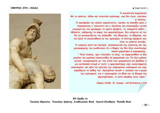 ΟΜΗΡΙΚΑ ΕΠΗ – ΙΛΙΑΔΑ ☻ Σοφία Χαντζή ☺
B4-Ομάδα 1η
Τασιούλα Μαριλένα, Τασιούλας Χρήστος, Σταθοπούλου Φανή, Υφαντή Ελευθερία, Ψαλλίδη Φανή
- 53 -
Η ουσιαστική συμφιλίωση
Με το ακόντιο, όγδοο και τελευταίο αγώνισμα, που δεν έγινε, κλείνουν
οι αγώνες.
Η προκήρυξη του αγώνα παραλείπεται, έφτασε να σηκωθεί μόνο ο
Αγαμέμνονας ν’ αγωνιστεί και ο Αχιλλέας του αναγνωρίζει γενική
υπεροχή και του προσφέρει το πρώτο βραβείο, το πλουμιστό λεβέτι .
Μάλιστα, σεβόμενος το κύρος του αρχιστράτηγου, δεν ανέχεται να τον
δεί να συναγωνίζεται τον ακόλουθο του Ιδομενέα, το Μηριόνη, και
του ζητά τη συγκατάθεση να του προσφέρει το δεύτερο βραβείο που
είναι το χάλκινο κοντάρι.
Η ενέργεια αυτή του Αχιλλέα, αποκαλυπτική της ευγένειας και της
μεγαλοψυχίας του αποδεικνύει ότι ο θυμός του δεν ήταν αποτέλεσμα
κακού χαρακτήρα ή μικροψυχίας.
“ Ήταν ανάγκη, πριν τελειώσει το έπος, να συμφιλιωθούν οι δυο
μεγάλοι του αχαϊκού στρατοπέδου (η συμφιλίωση του Τα ήταν μάλλον
τυπική, υπαγορευμένη απ’ την πίεση των πραγμάτων) και βρέθηκε η
πιο κατάλληλη στιγμή γι’ αυτό: ο αρχιστράτηγος είχε επανειλημμένα
αναγνωρίσει την αξία του εξαιτίας του πληγωμένου παλικαριού και είχε
παραδεχτεί το λάθος του. Χρειαζόταν λοιπόν ν’ απλώσει και η ψυχή
του παλικαριού, για ν’ αναγνωρίσει τη θέση και τη δύναμη του
αρχιστράτηγου, κι αυτό ακριβώς έγινε τώρα.”
Ομήρου Ιλιάδα, Μ. Σαμαρά, εκδ.Gutenberg,σ.318
 
