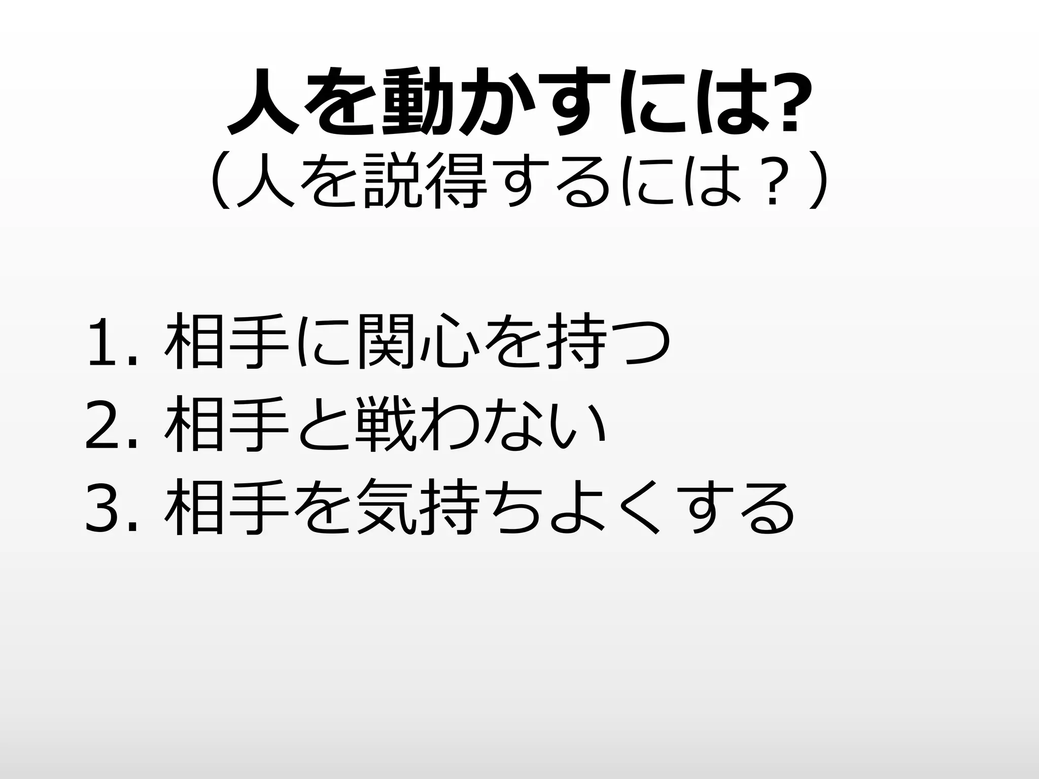 人を動かすには?
（人を説得するには？）
1. 相手に関心を持つ
2. 相手と戦わない
3. 相手を気持ちよくする
 