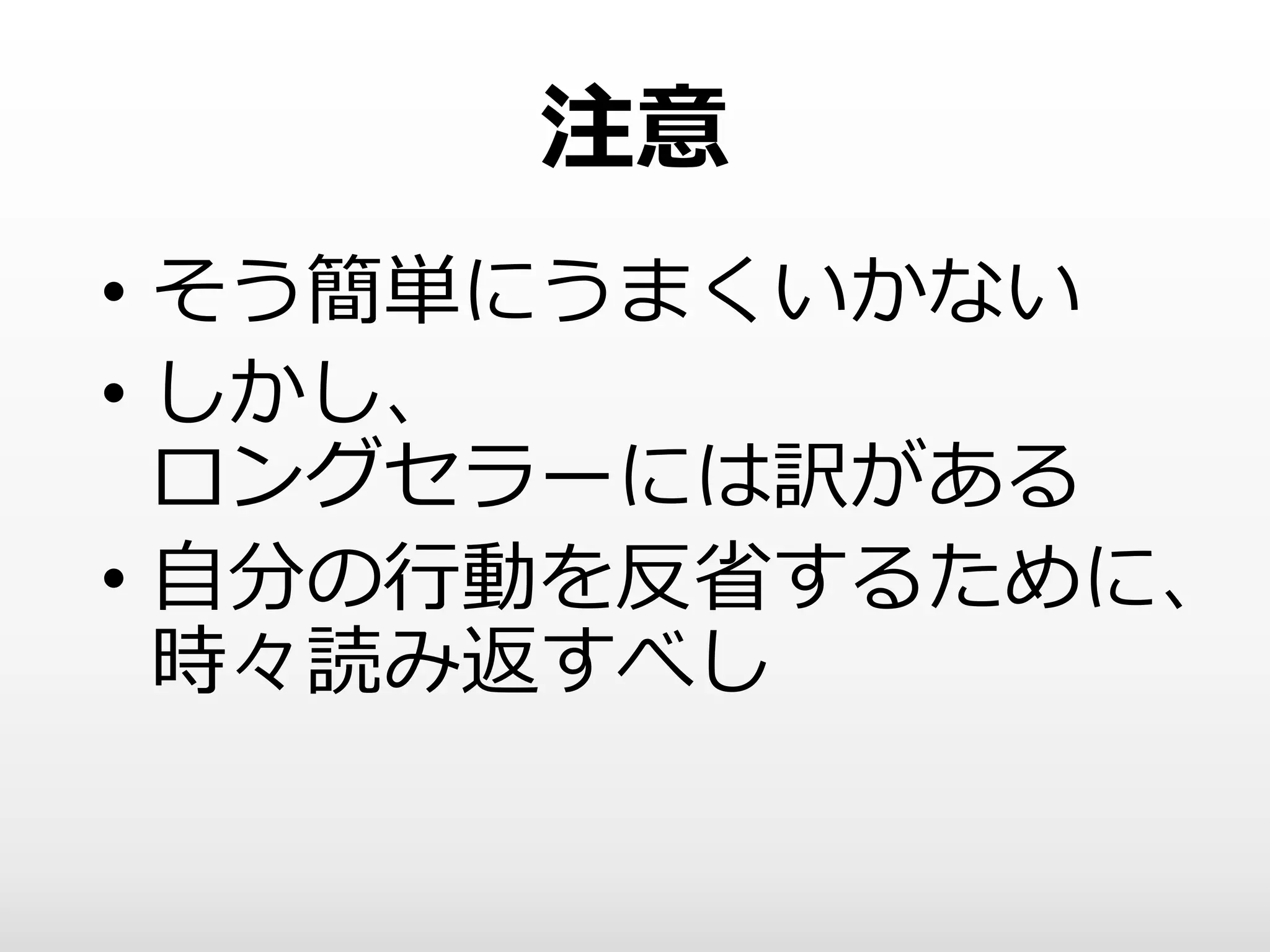 注意
• そう簡単にうまくいかない
• しかし、
ロングセラーには訳がある
• 自分の行動を反省するために、
時々読み返すべし
 