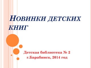 НОВИНКИ ДЕТСКИХ
КНИГ
Детская библиотека № 2
г.Барабинск, 2014 год
 