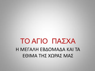 Η ΜΕΓΑΛΗ ΕΒΔΟΜΑΔΑ ΚΑΙ ΤΑ
ΕΘΙΜΑ ΤΗΣ ΧΩΡΑΣ ΜΑΣ
ΤΟ ΑΓΙΟ ΠΑΣΧΑ
 