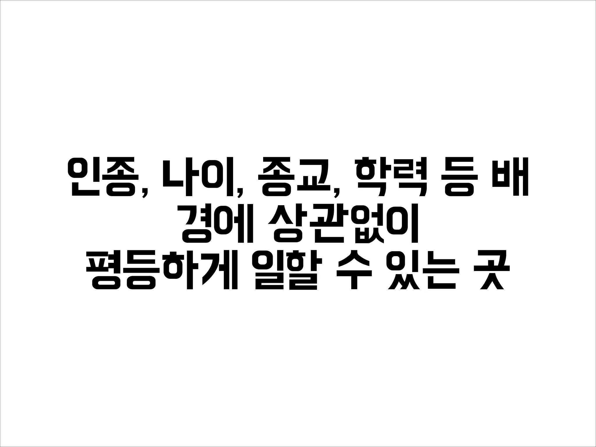 인종, 나이, 종교, 학력 등 배
경에 상관없이
평등하게 일할 수 있는 곳
 