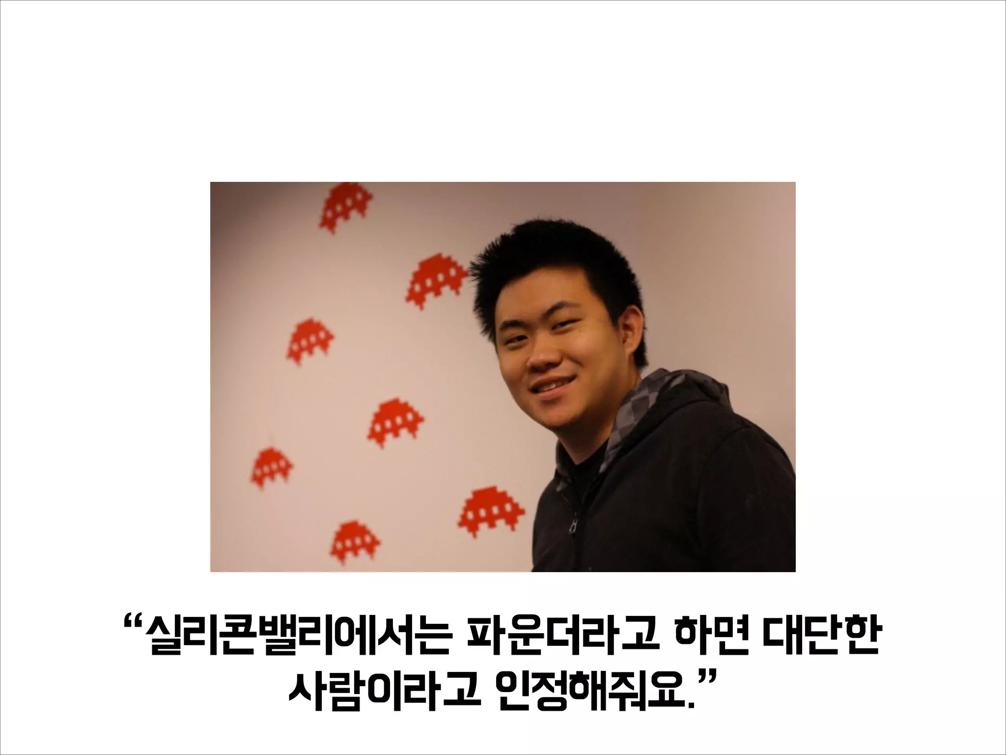 “실리콘밸리에서는 파운더라고 하면 대단한
사람이라고 인정해줘요.”
 