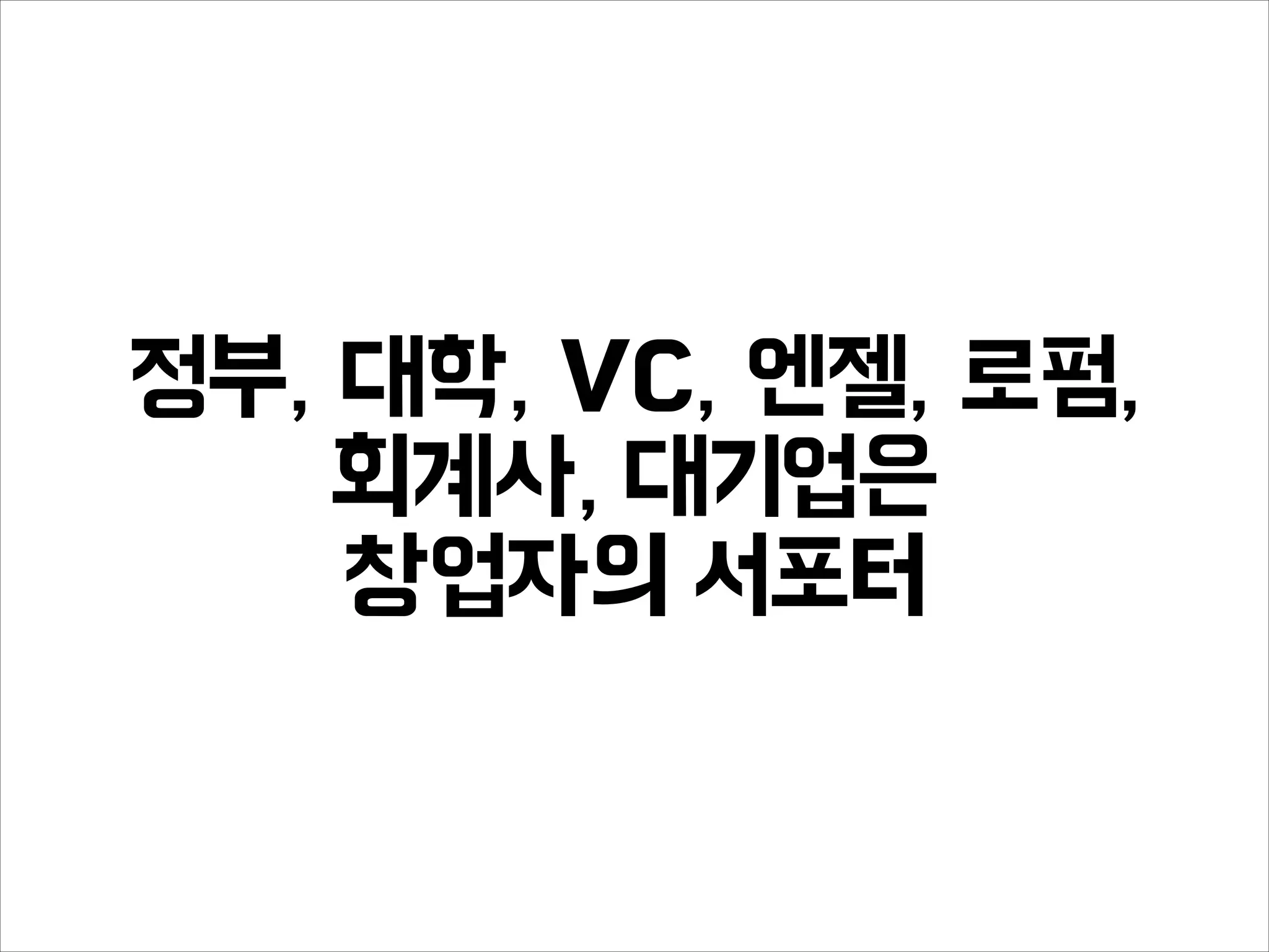 정부, 대학, VC, 엔젤, 로펌,
회계사, 대기업은
창업자의 서포터
 