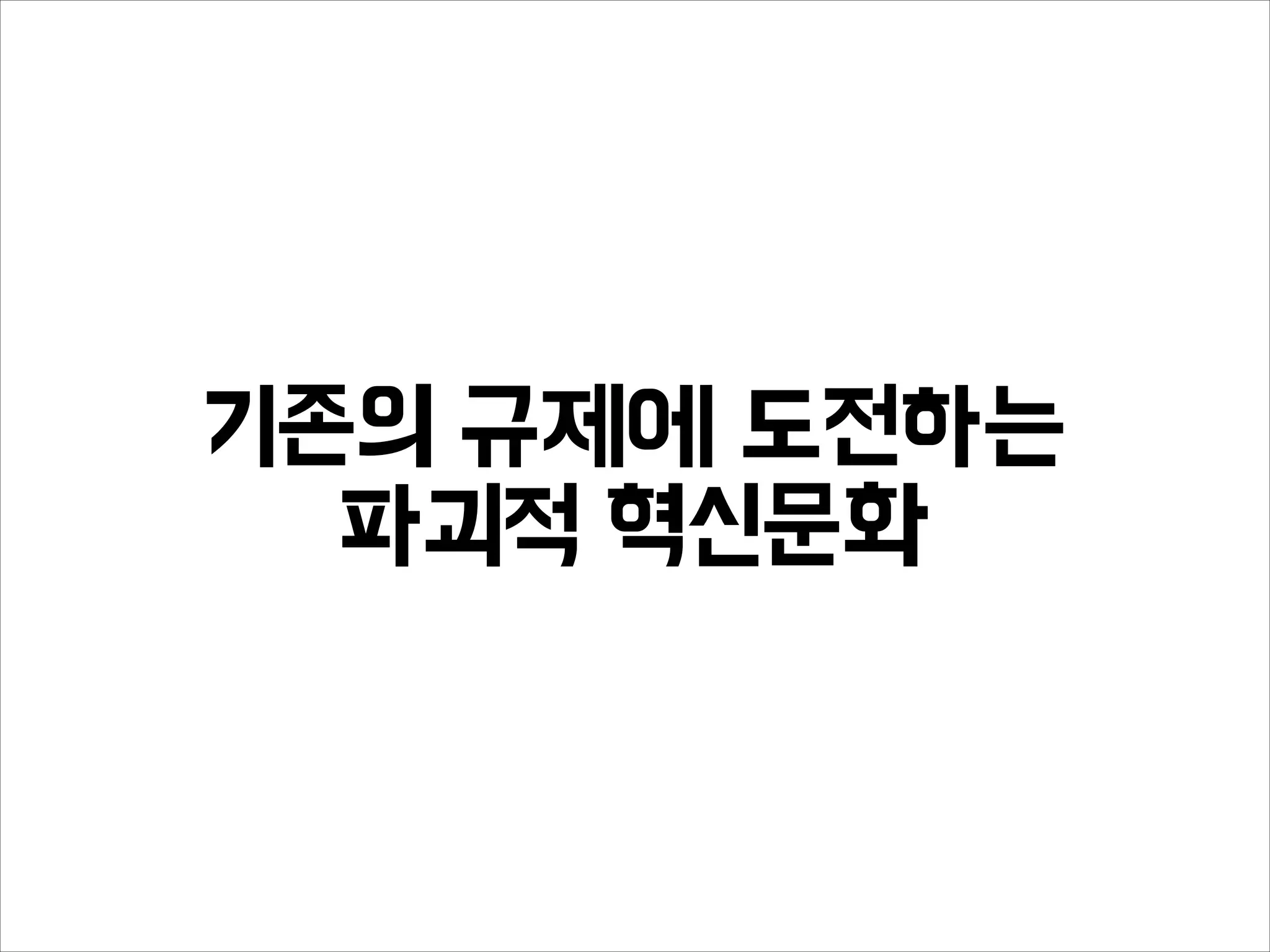 기존의 규제에 도전하는
파괴적 혁신문화
 
