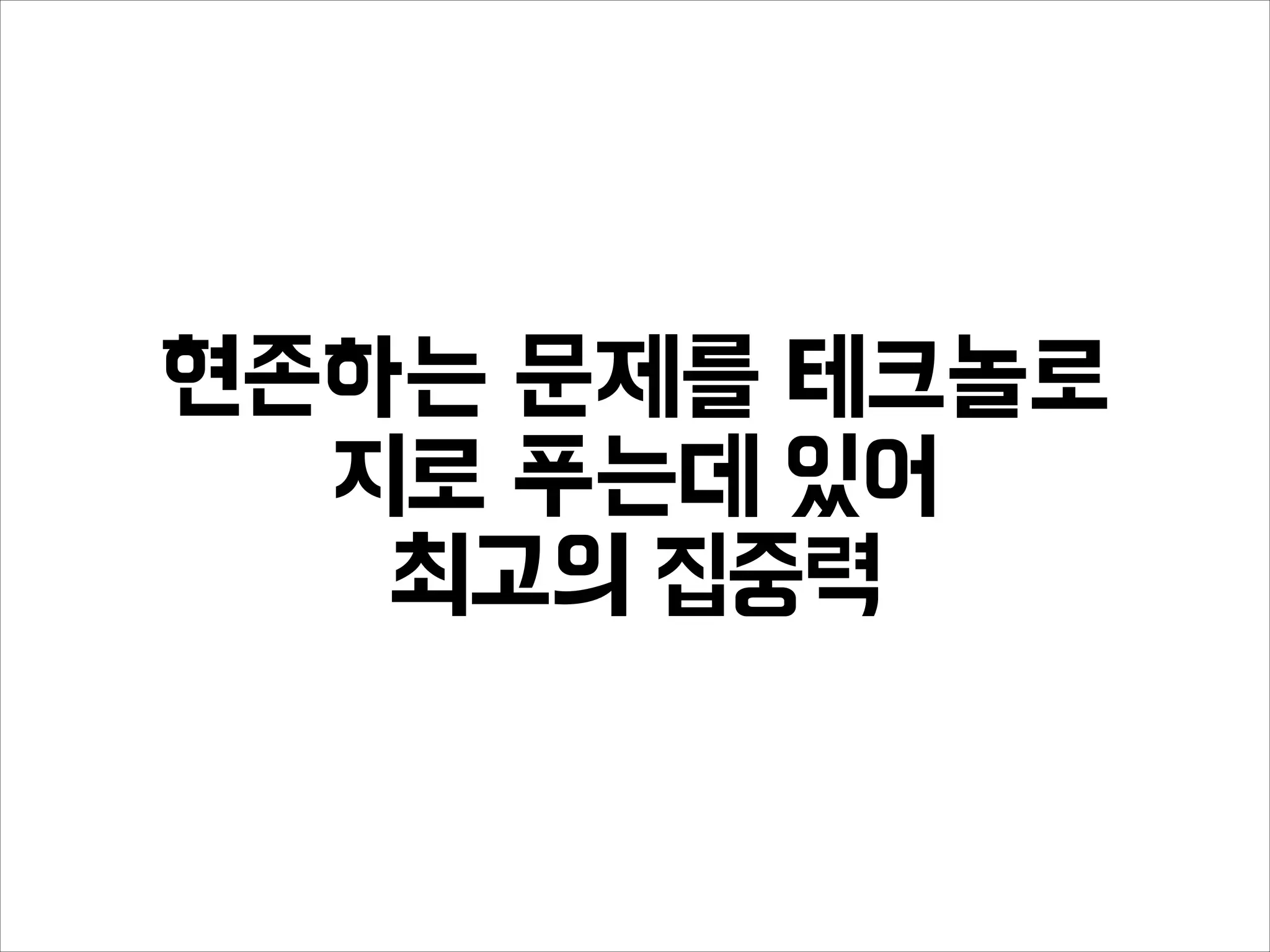 현존하는 문제를 테크놀로
지로 푸는데 있어
최고의 집중력
 