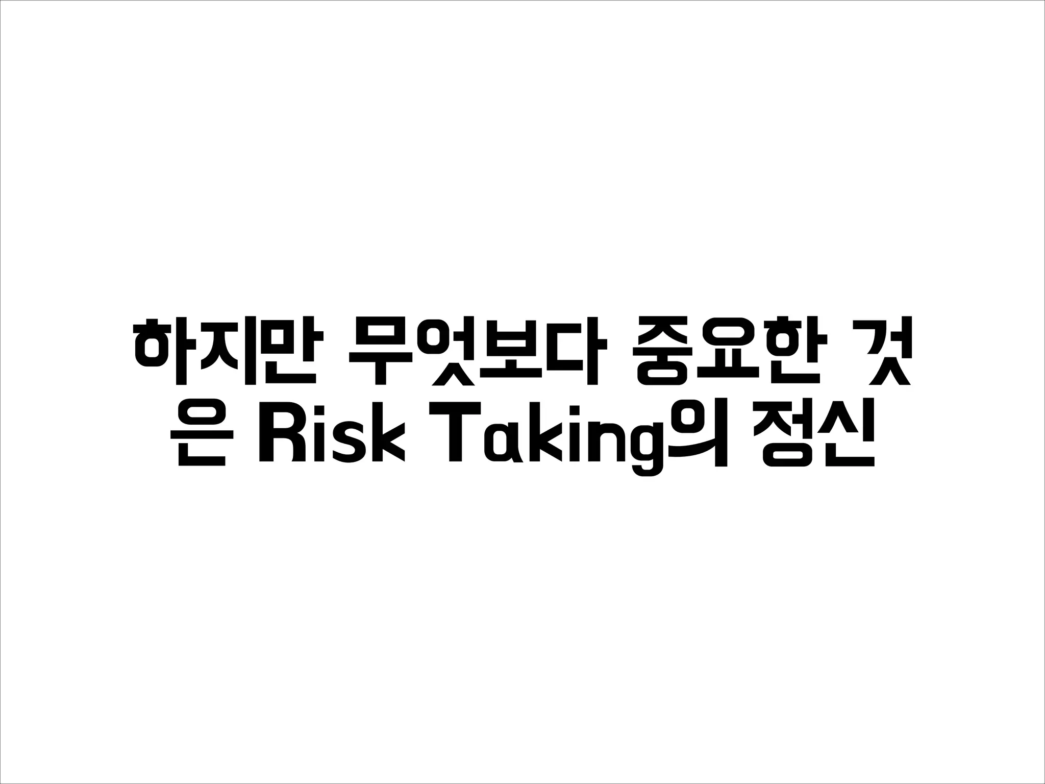 하지만 무엇보다 중요한 것
은 Risk Taking의 정신
 