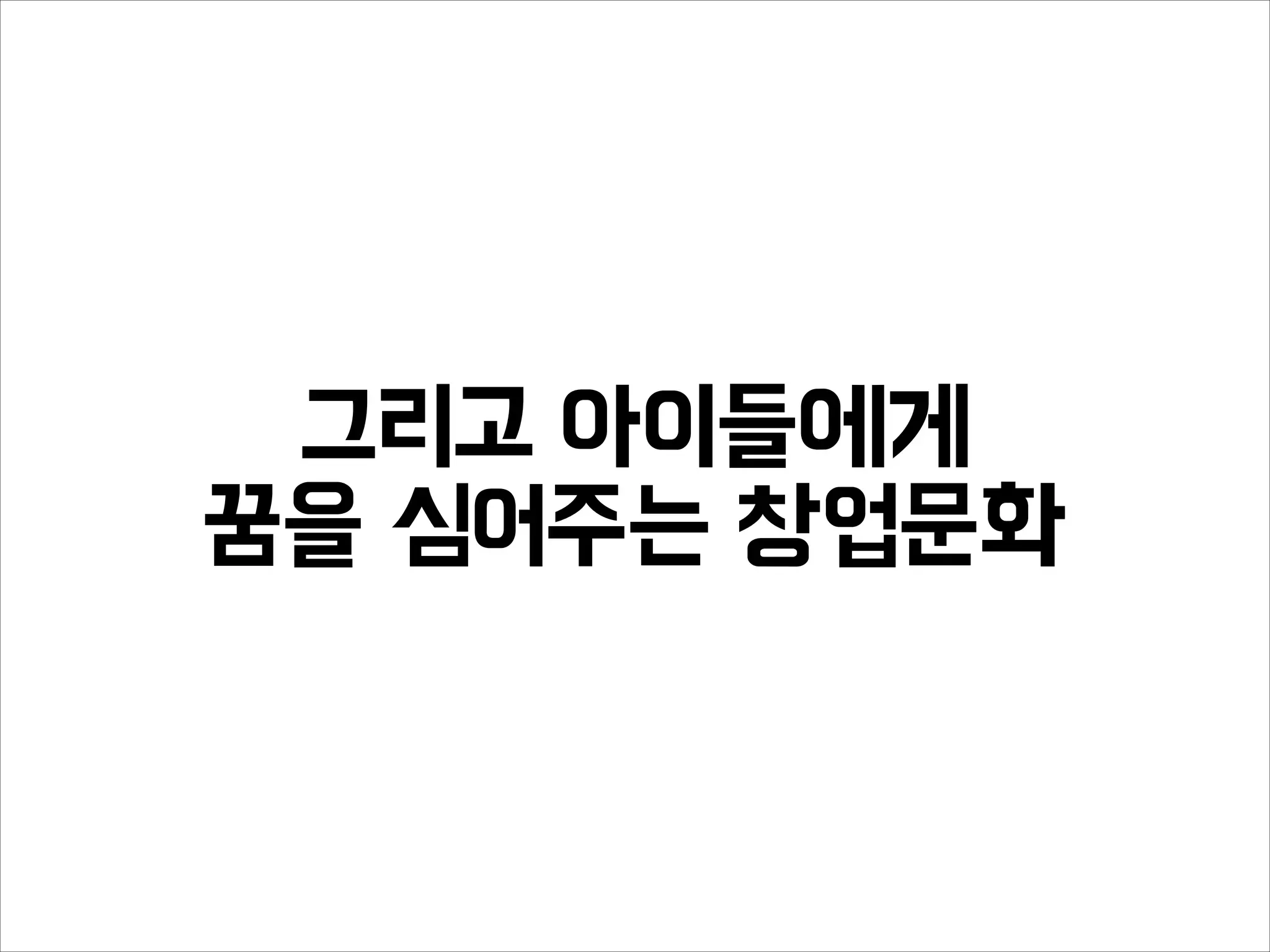 그리고 아이들에게
꿈을 심어주는 창업문화
 