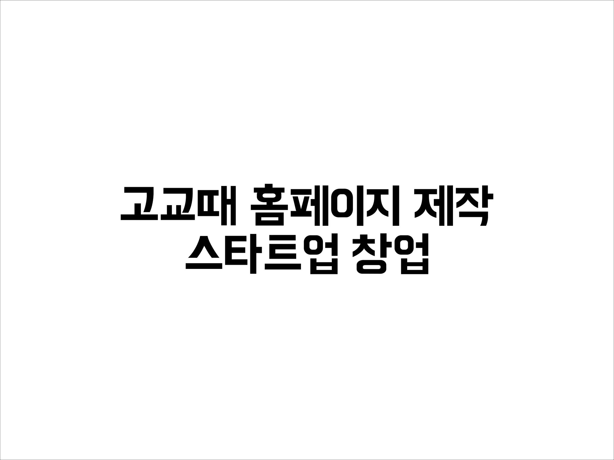 고교때 홈페이지 제작
스타트업 창업
 