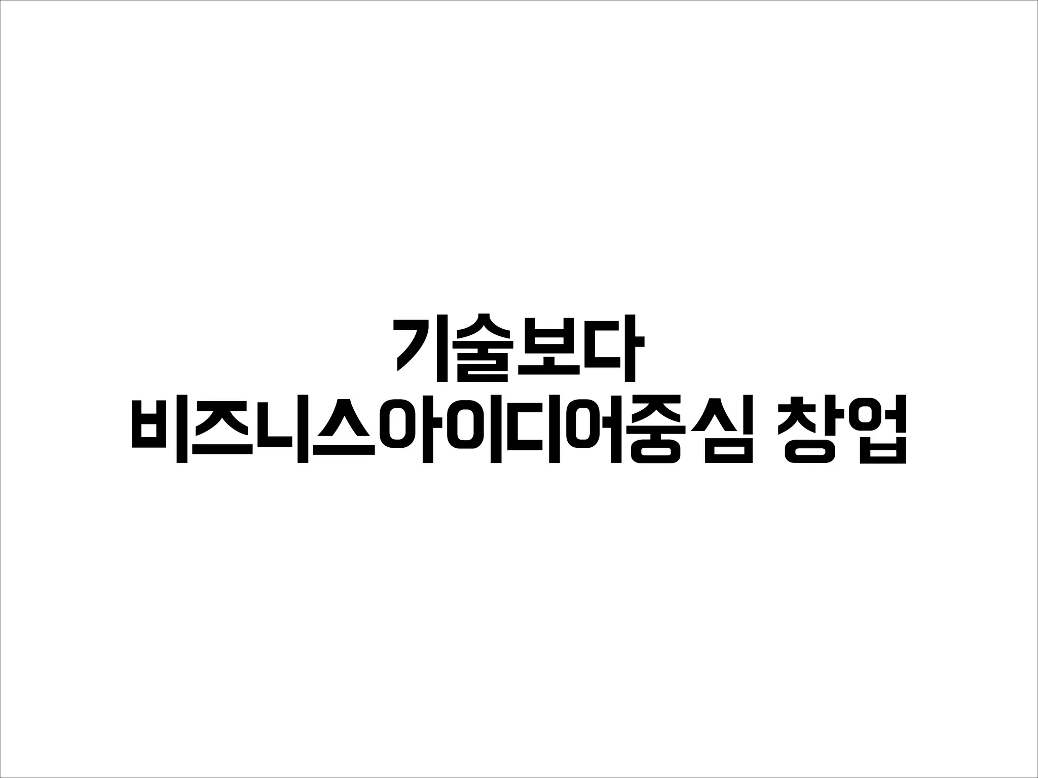 기술보다
비즈니스아이디어중심 창업
 