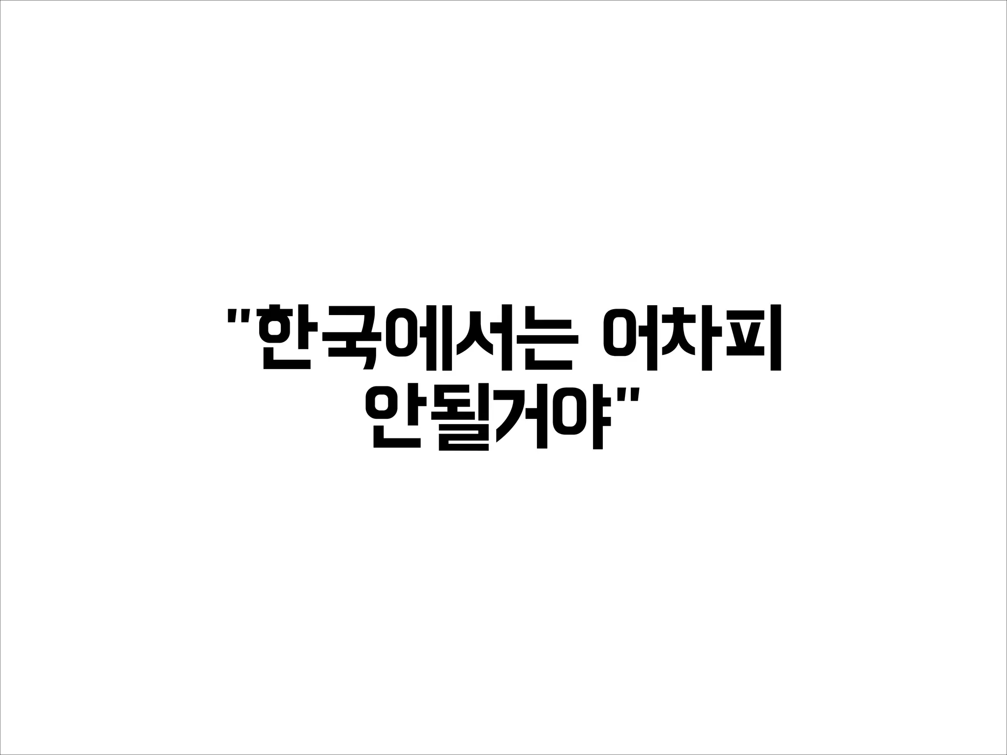 "한국에서는 어차피
안될거야"
 