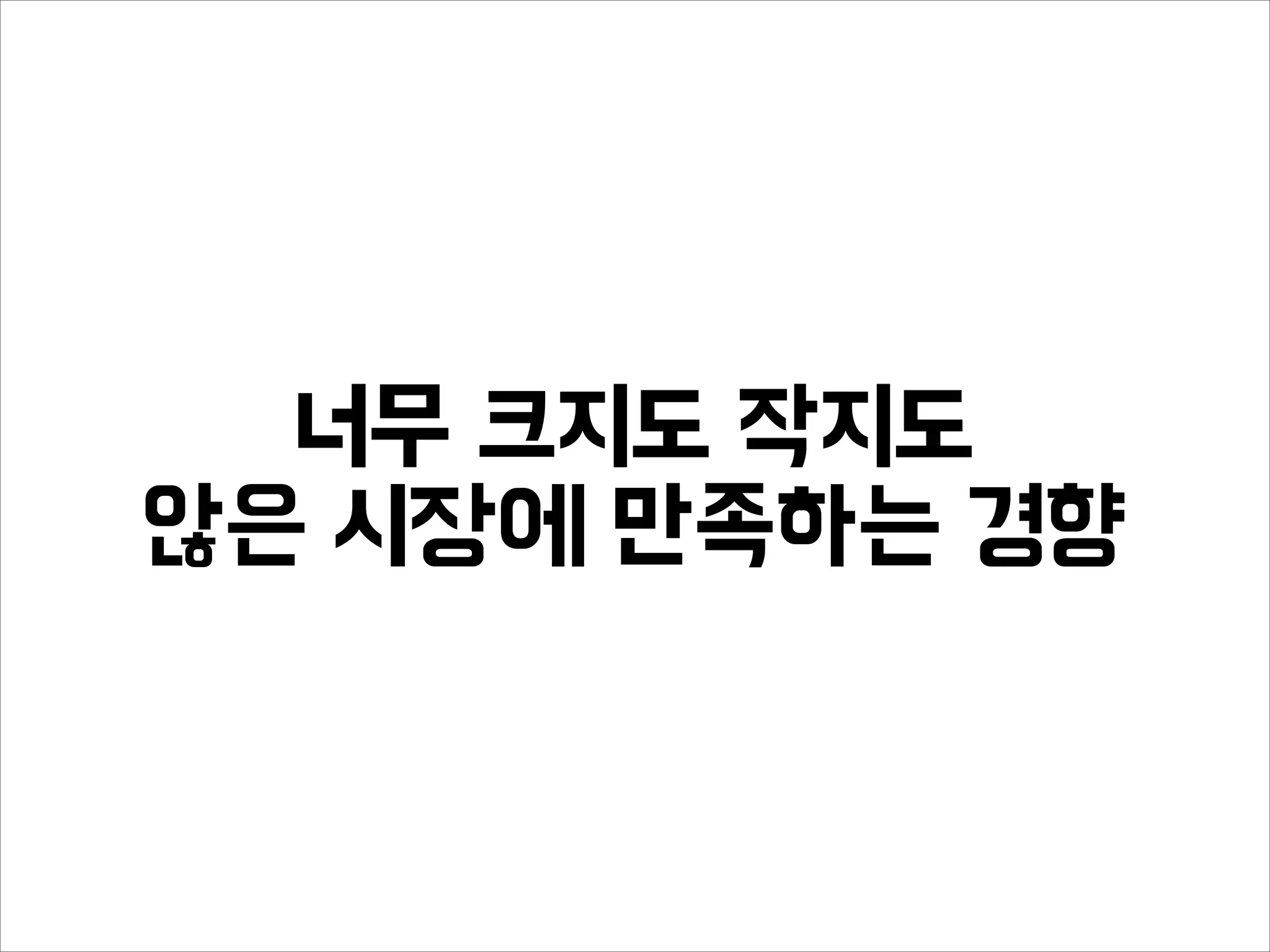 너무 크지도 작지도
않은 시장에 만족하는 경향
 