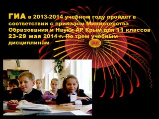 ГИА в 2013-2014 учебном году пройдет в
соответствии с приказом Министерства
Образования и Науки АР Крым для 11 классов
23-29 мая 2014 г. По трем учебным
дисциплинам
 