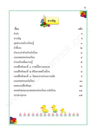สารบัญ
เรื่อง หน้า
คานา
สารบัญ
จุดประสงค์การเรียนรู้
ก
ข
๑
คาชี้แจง
คาแนะนาสาหรับนักเรียน
แบบทดสอบก่อนเรียน
อ่านเสริมเพิ่มความรู้
แบบฝึกทักษะที่ ๑ ภาพนี้มีความหมาย
แบบฝึกทักษะที่ ๒ พินิจภาพสร้างเรื่อง
แบบฝึกทักษะที่ ๓ จินตนาการสานความคิด
แบบทดสอบหลังเรียน
เฉลยแบบฝึกทักษะ
๒
๓
๔
๕
๖
๘
๙
๑๐
๑๑
เฉลยคาตอบแบบทดสอบก่อนเรียน-หลังเรียน
บรรณานุกรม
๑๔
๑๕
ข
www.kroobannok.com
 