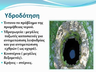 Υδροδότθςθ
 Έντονο το πρόβλημα τησ
προμόθειασ νερού.
 Τδραγωγεύα : μεγϊλεσ
τοξωτϋσ καταςκευϋσ για
αντιμετώπιςη λειψυδρύασ
και για αντιμετώπιςη
εχθρών ( ωσ οχυρϊ).
 Κινςτϋρνα ( μεγϊλεσ
δεξαμενϋσ).
 Κρόνεσ – ςτϋρνεσ.
 