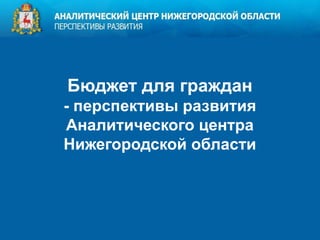 Бюджет для граждан
- перспективы развития
Аналитического центра
Нижегородской области
 