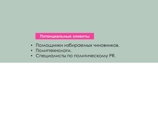 Потенциальные клиенты
• Помощники избираемых чиновников.
• Политтехнологи.
• Специалисты по политическому PR.
 