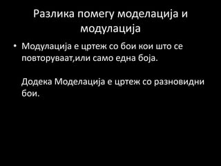 Разлика помегу моделација и
модулација
• Модулација е цртеж со бои кои што се
повторуваат,или само една боја.
Додека Моделација е цртеж со разновидни
бои.
 