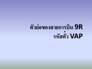 ตัวย่อของสายการบิน 9R
รหัสตั๋ว VAP
 