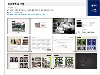 문서
작업
졸업앨범 제안서
● 작성일자 : 2013. 3
● 주요내용 : 상품 컨셉 및 소개, 스토리텔링 졸업앨범 제안, 일정, 샘플, 제본방식 등
● 요청기관 : 인계스튜디오
● 참여역할 : 제안 기획 및 전략 회의 참여, 리서치, 문서작업, 디자인
40
 
