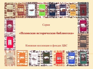 Серия
«Псковская историческая библиотека»
Книжная коллекция в фондах ЦБС
 