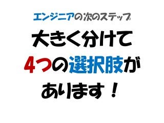 エンジニアの次のステップ
大きく分けて
4つの選択肢が
あります！
 