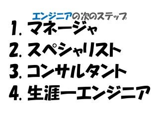 エンジニアの次のステップ
1. マネージャ
2. スペシャリスト
3. コンサルタント
4. 生涯一エンジニア
 