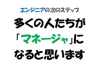 エンジニアの次のステップ
多くの人たちが
「マネージャ」に
なると思います
 