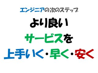 エンジニアの次のステップ
より良い
サービスを
上手いく・早く・安く
 