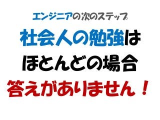 エンジニアの次のステップ
社会人の勉強は
ほとんどの場合
答えがありません！
 