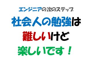 エンジニアの次のステップ
社会人の勉強は
難しいけど
楽しいです！
 