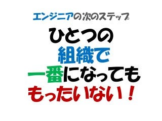 エンジニアの次のステップ
ひとつの
組織で
一番になっても
もったいない！
 