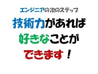 エンジニアの次のステップ
技術力があれば
好きなことが
できます！
 