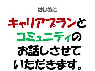はじめに
キャリアプランと
コミュニティの
お話しさせて
いただきます。
 