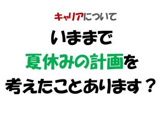 キャリアについて
いままで
夏休みの計画を
考えたことあります？
 