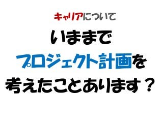 キャリアについて
いままで
プロジェクト計画を
考えたことあります？
 