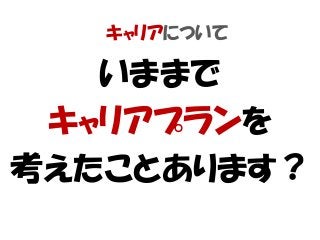 キャリアについて
いままで
キャリアプランを
考えたことあります？
 