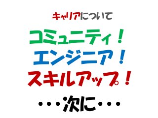キャリアについて
コミュニティ！
エンジニア！
スキルアップ！
・・・次に・・・
 