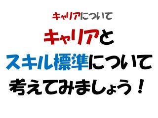キャリアについて
キャリアと
スキル標準について
考えてみましょう！
 