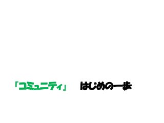 「コミュニティ」 はじめの一歩
 