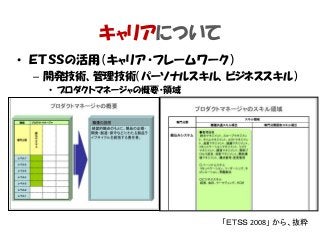 • ＥＴＳＳの活用（キャリア・フレームワーク）
– 開発技術、管理技術（パーソナルスキル、ビジネススキル）
• プロダクトマネージャの概要・領域
「ＥＴＳＳ 2008」 から、抜粋
キャリアについて
 