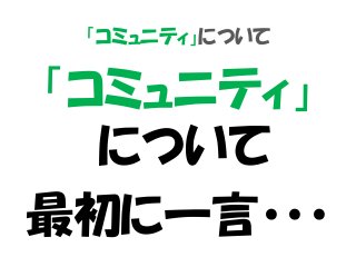 「コミュニティ」について
「コミュニティ」
について
最初に一言・・・
 