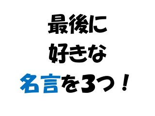 最後に
好きな
名言を３つ！
 