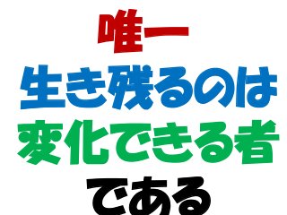 唯一
生き残るのは
変化できる者
である
 