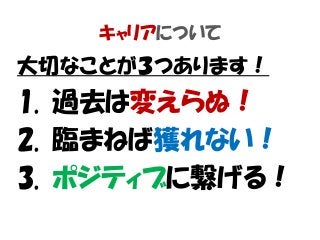 キャリアについて
大切なことが３つあります！
1. 過去は変えらぬ！
2. 臨まねば獲れない！
3. ポジティブに繋げる！
 