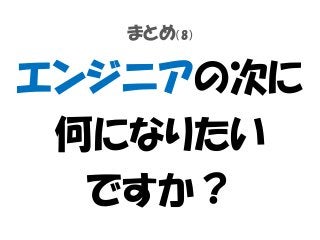 まとめ（8）
エンジニアの次に
何になりたい
ですか？
 